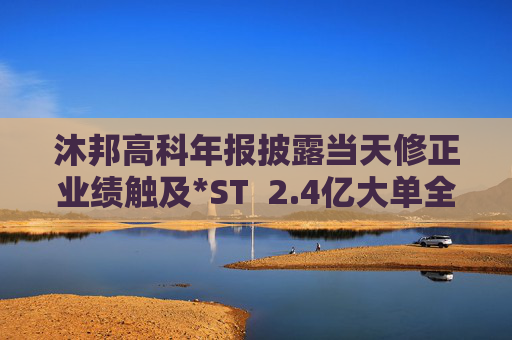 沐邦高科年報(bào)披露當(dāng)天修正業(yè)績(jī)觸及*ST  2.4億大單全部退回是否涉嫌虛構(gòu)交易？