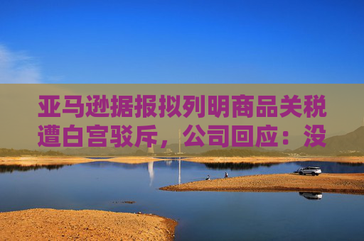 亞馬遜據(jù)報(bào)擬列明商品關(guān)稅遭白宮駁斥，公司回應(yīng)：沒(méi)打算在主要網(wǎng)站上展示