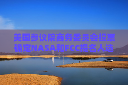 美國參議院商務(wù)委員會投票確定NASA和FCC提名人選