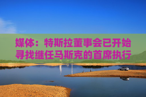 媒體：特斯拉董事會(huì)已開始尋找繼任馬斯克的首席執(zhí)行官