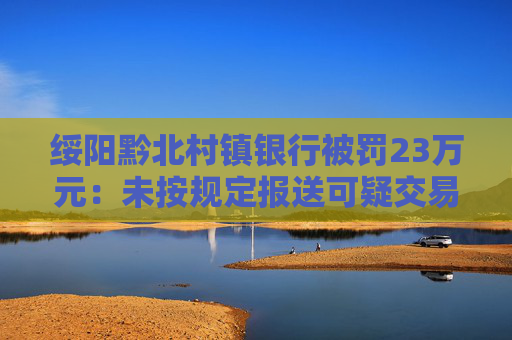綏陽黔北村鎮(zhèn)銀行被罰23萬元：未按規(guī)定報送可疑交易報告