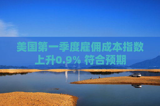 美國(guó)第一季度雇傭成本指數(shù)上升0.9% 符合預(yù)期