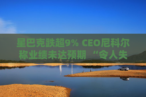 星巴克跌超9% CEO尼科爾稱業(yè)績未達預期 “令人失望”