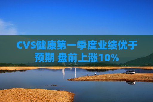 CVS健康第一季度業(yè)績(jī)優(yōu)于預(yù)期 盤前上漲10%