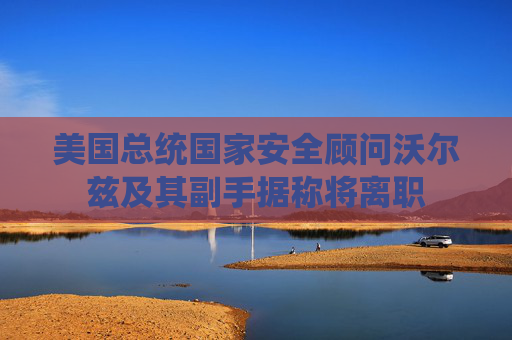 美國總統(tǒng)國家安全顧問沃爾茲及其副手據(jù)稱將離職