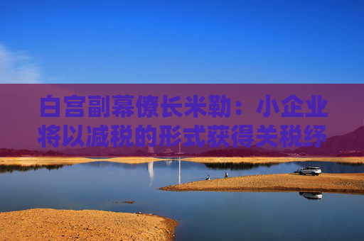 白宮副幕僚長(zhǎng)米勒：小企業(yè)將以減稅的形式獲得關(guān)稅紓困