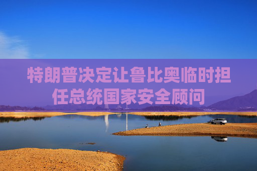 特朗普決定讓魯比奧臨時擔任總統(tǒng)國家安全顧問