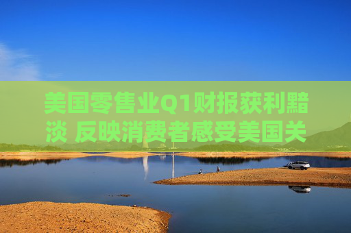美國零售業(yè)Q1財(cái)報(bào)獲利黯淡 反映消費(fèi)者感受美國關(guān)稅沖擊