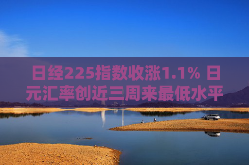 日經(jīng)225指數(shù)收漲1.1% 日元匯率創(chuàng)近三周來(lái)最低水平