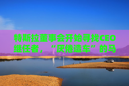 特斯拉董事會(huì)開始尋找CEO繼任者，“厭倦造車”的馬斯克需要一個(gè)“庫(kù)克”？