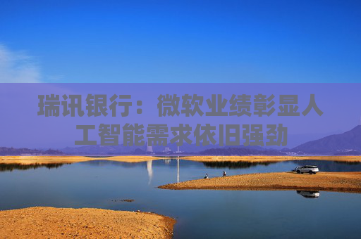 瑞訊銀行：微軟業(yè)績(jī)彰顯人工智能需求依舊強(qiáng)勁