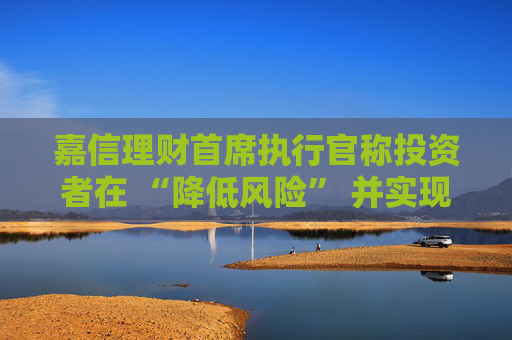 嘉信理財首席執(zhí)行官稱投資者在 “降低風(fēng)險” 并實現(xiàn)投資多元化