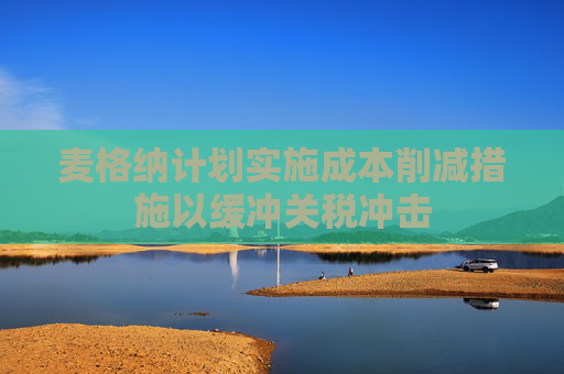 麥格納計劃實施成本削減措施以緩沖關(guān)稅沖擊