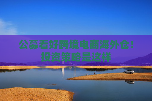 公募看好跨境電商海外倉！投資策略是這樣