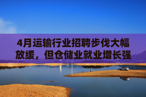 4月運輸行業(yè)招聘步伐大幅放緩，但倉儲業(yè)就業(yè)增長強勁