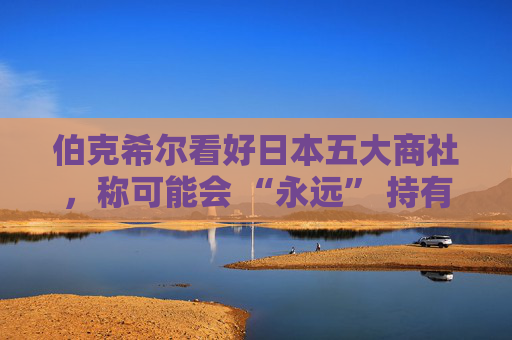 伯克希爾看好日本五大商社，稱(chēng)可能會(huì) “永遠(yuǎn)” 持有它們的股份