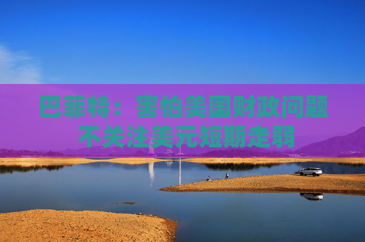 巴菲特：害怕美國財政問題 不關(guān)注美元短期走弱  第1張