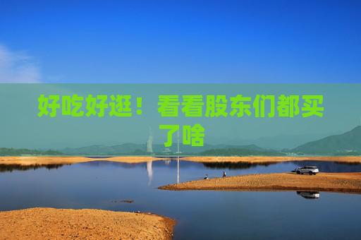 好吃好逛！看看股東們都買(mǎi)了啥