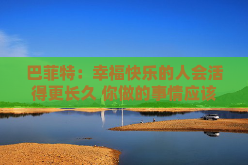 巴菲特：幸?？鞓返娜藭畹酶L久 你做的事情應(yīng)該是你喜歡的