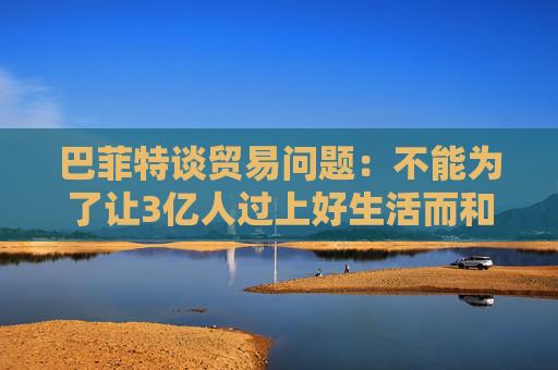 巴菲特談貿(mào)易問題：不能為了讓3億人過上好生活而和70億人作對(duì)