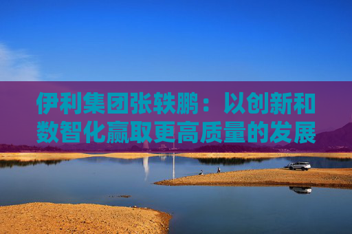 伊利集團(tuán)張軼鵬：以創(chuàng)新和數(shù)智化贏取更高質(zhì)量的發(fā)展和盈利增長(zhǎng)