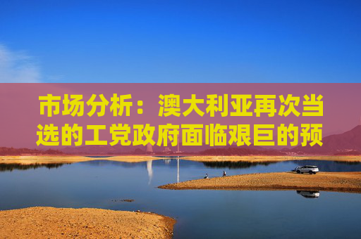 市場分析：澳大利亞再次當(dāng)選的工黨政府面臨艱巨的預(yù)算任務(wù)