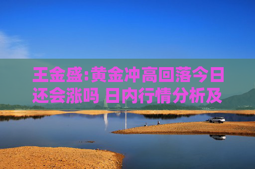 王金盛:黃金沖高回落今日還會漲嗎 日內(nèi)行情分析及白銀原油策略