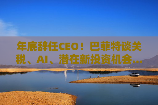 年底辭任CEO！巴菲特談關(guān)稅、AI、潛在新投資機(jī)會(huì)……一文速覽十大要點(diǎn)