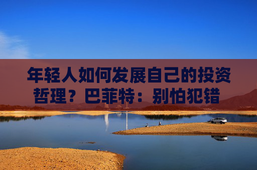 年輕人如何發(fā)展自己的投資哲理？巴菲特：別怕犯錯 要和志同道合的人相處