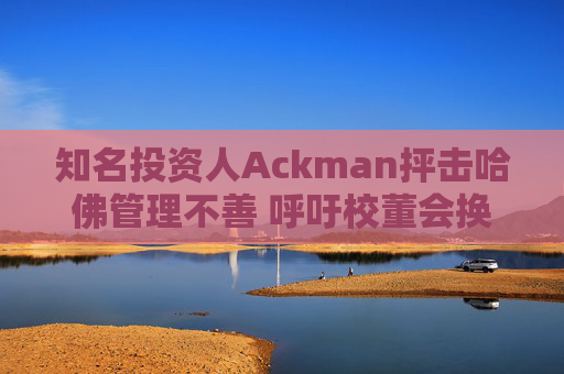 知名投資人Ackman抨擊哈佛管理不善 呼吁校董會(huì)換人