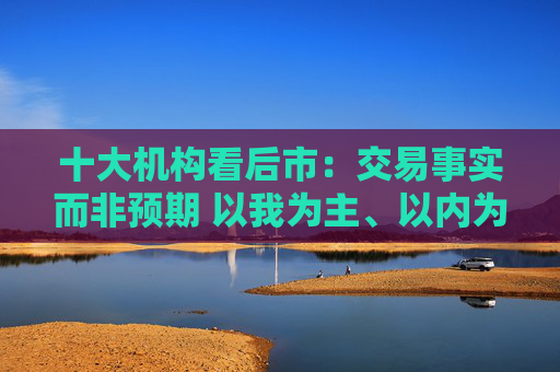 十大機(jī)構(gòu)看后市：交易事實(shí)而非預(yù)期 以我為主、以內(nèi)為主