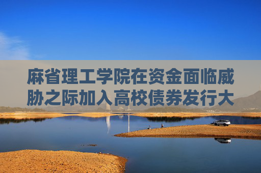 麻省理工學(xué)院在資金面臨威脅之際加入高校債券發(fā)行大潮