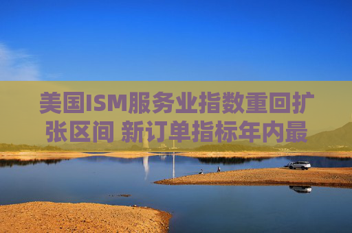 美國ISM服務(wù)業(yè)指數(shù)重回擴張區(qū)間 新訂單指標年內(nèi)最高