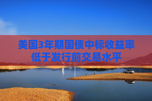 美國3年期國債中標(biāo)收益率低于發(fā)行前交易水平