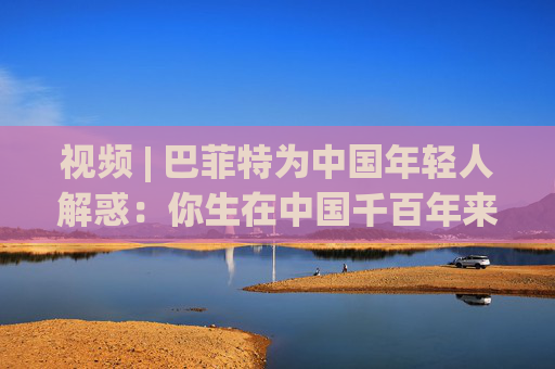 視頻 | 巴菲特為中國(guó)年輕人解惑：你生在中國(guó)千百年來最好的時(shí)代，遇到困境也要活得精彩