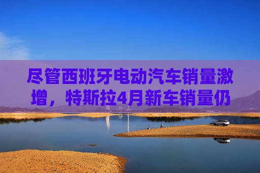 盡管西班牙電動(dòng)汽車(chē)銷(xiāo)量激增，特斯拉4月新車(chē)銷(xiāo)量仍下滑36%
