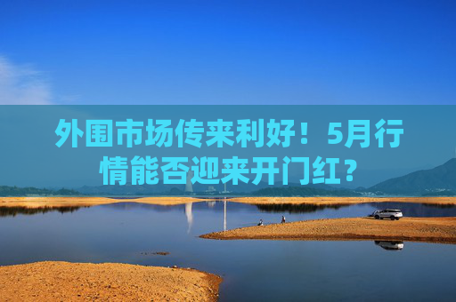 外圍市場(chǎng)傳來(lái)利好！5月行情能否迎來(lái)開門紅？