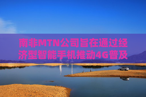 南非MTN公司旨在通過經濟型智能手機推動4G普及