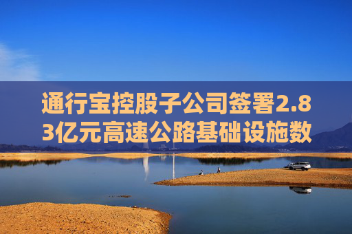 通行寶控股子公司簽署2.83億元高速公路基礎(chǔ)設(shè)施數(shù)字化轉(zhuǎn)型合同