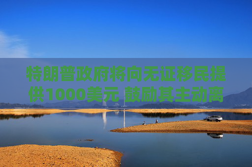 特朗普政府將向無證移民提供1000美元 鼓勵其主動離開美國