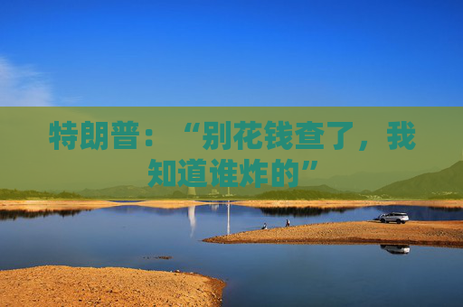特朗普：“別花錢查了，我知道誰炸的”