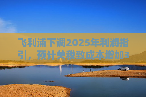 飛利浦下調(diào)2025年利潤指引，預計關稅致成本增加3億歐元 | 財報見聞