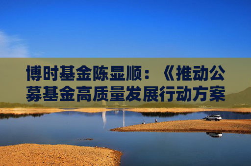 博時基金陳顯順：《推動公募基金高質(zhì)量發(fā)展行動方案》從多方面發(fā)力 有望構(gòu)建更健康、可持續(xù)的市場生態(tài)！