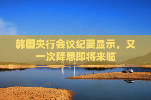 韓國央行會(huì)議紀(jì)要顯示，又一次降息即將來臨