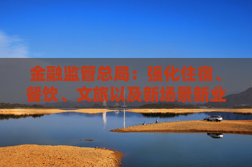 金融監(jiān)管總局：強(qiáng)化住宿、餐飲、文旅以及新場(chǎng)景新業(yè)態(tài)消費(fèi)領(lǐng)域小微企業(yè)、個(gè)體工商戶金融支持