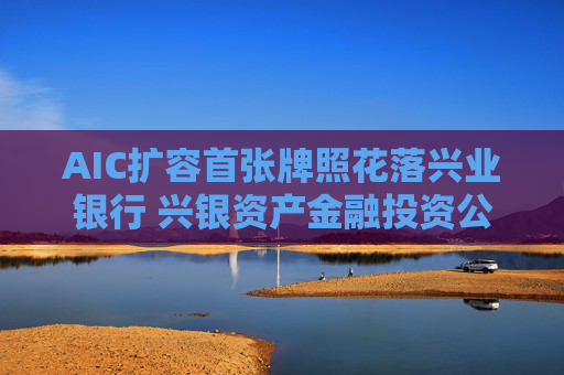 AIC擴(kuò)容首張牌照花落興業(yè)銀行 興銀資產(chǎn)金融投資公司獲批