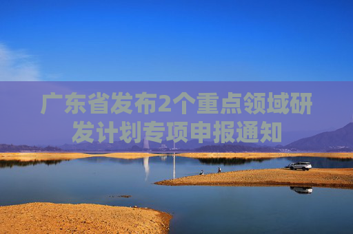 廣東省發(fā)布2個(gè)重點(diǎn)領(lǐng)域研發(fā)計(jì)劃專項(xiàng)申報(bào)通知