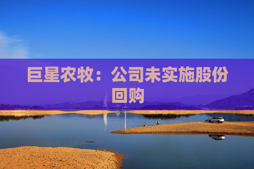 巨星農(nóng)牧：公司未實施股份回購