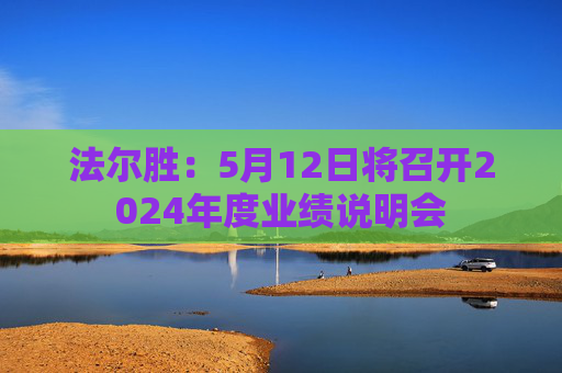 法爾勝：5月12日將召開2024年度業(yè)績說明會