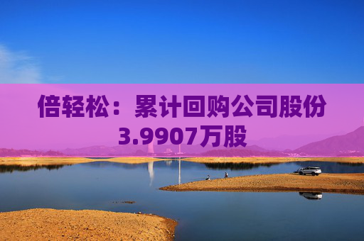 倍輕松：累計(jì)回購(gòu)公司股份3.9907萬(wàn)股